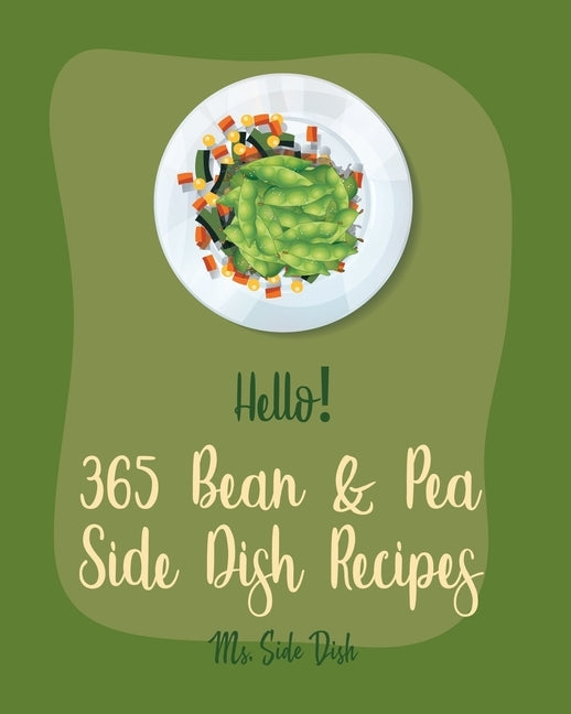 Hello! 365 Bean & Pea Side Dish Recipes: Best Bean & Pea Side Dish Cookbook Ever For Beginners [Pea Cookbook, Lentil Recipes, Black Bean Recipes, Roas by Side Dish