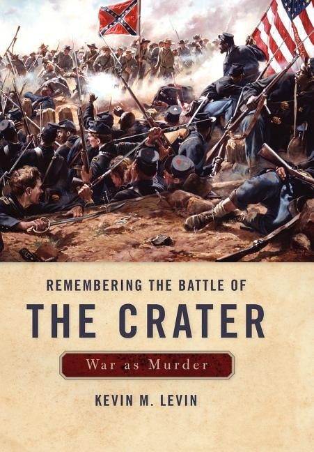 Remembering the Battle of the Crater: War as Murder by Levin, Kevin M.