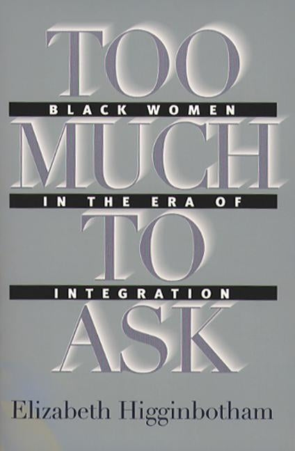 Too Much to Ask: Black Women in the Era of Integration by Higginbotham, Elizabeth