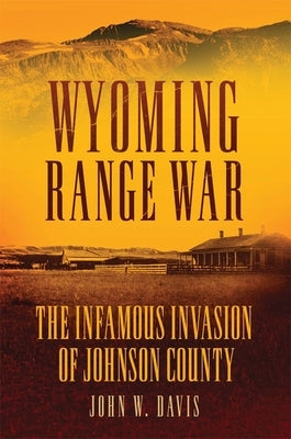 Wyoming Range War: The Infamous Invasion of Johnson County by Davis, John W.