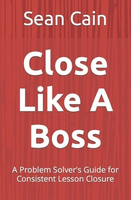 Close Like A Boss: A Problem Solver's Guide for Consistent Lesson Closure by Cain, Sean