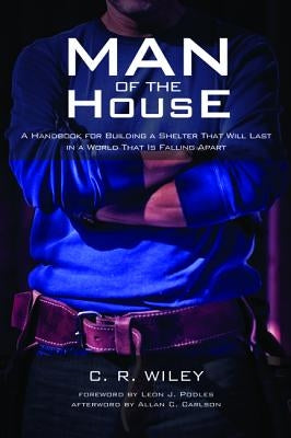 Man of the House: A Handbook for Building a Shelter That Will Last in a World That Is Falling Apart by Wiley, C. R.