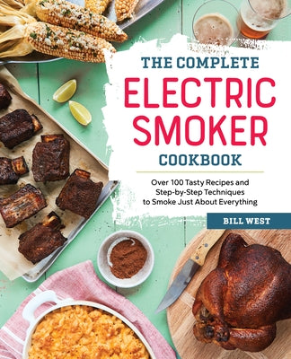 The Complete Electric Smoker Cookbook: Over 100 Tasty Recipes and Step-By-Step Techniques to Smoke Just about Everything by West, Bill