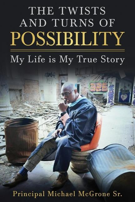 The Twists & Turns of Possibility: My Life is My True Story by McGrone Sr, Principal Michael