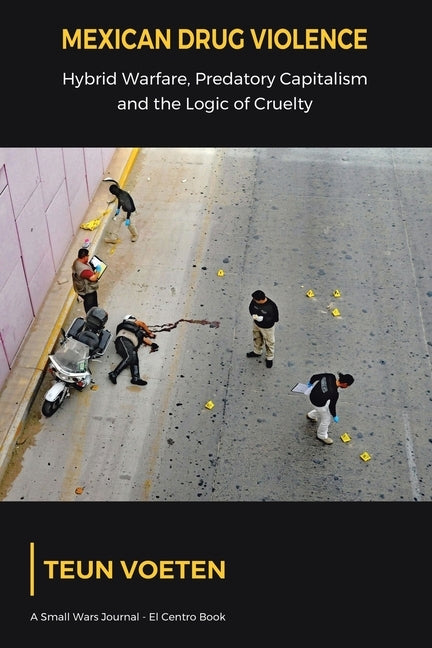 Mexican Drug Violence: Hybrid Warfare, Predatory Capitalism and the Logic of Cruelty by Voeten, Teun
