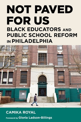 Not Paved for Us: Black Educators and Public School Reform in Philadelphia by Royal, Camika