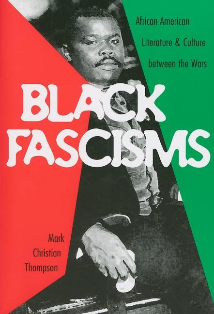 Black Fascisms: African American Literature and Culture Between the Wars by Thompson, Mark Christian
