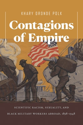 Contagions of Empire: Scientific Racism, Sexuality, and Black Military Workers Abroad, 1898-1948 by Polk, Khary Oronde