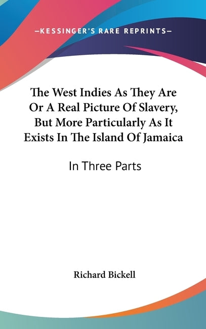 The West Indies As They Are Or A Real Picture Of Slavery, But More Particularly As It Exists In The Island Of Jamaica: In Three Parts by Bickell, Richard
