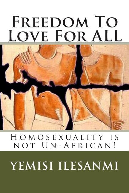 Freedom To Love For ALL: Homosexuality is not Un-African by Ilesanmi, Yemisi