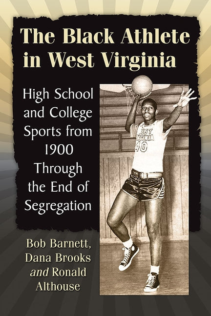 The Black Athlete in West Virginia: High School and College Sports from 1900 Through the End of Segregation by Barnett, Bob