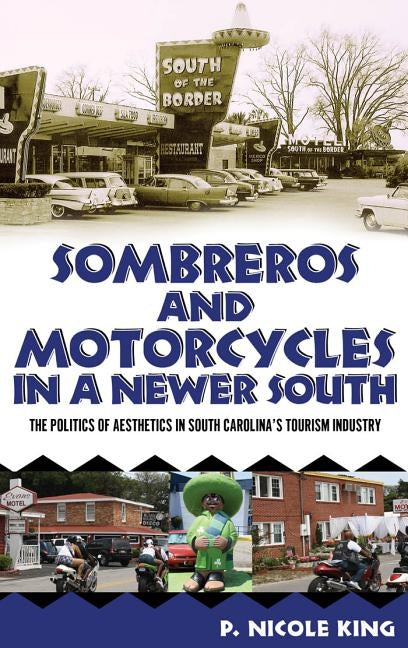 Sombreros and Motorcycles in a Newer South: The Politics of Aesthetics in South Carolina's Tourism Industry by King, P. Nicole
