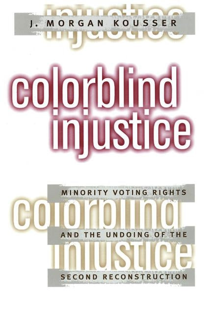 Colorblind Injustice: Minority Voting Rights and the Undoing of the Second Reconstruction by Kousser, J. Morgan