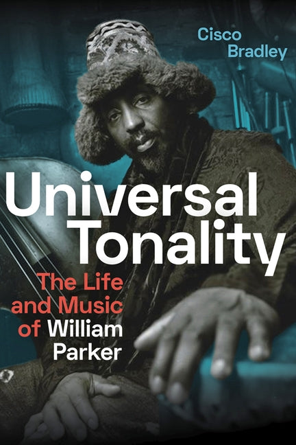 Universal Tonality: The Life and Music of William Parker by Bradley, Cisco