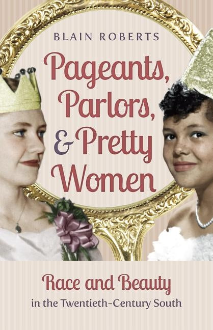 Pageants, Parlors, and Pretty Women: Race and Beauty in the Twentieth-Century South by Roberts, Blain