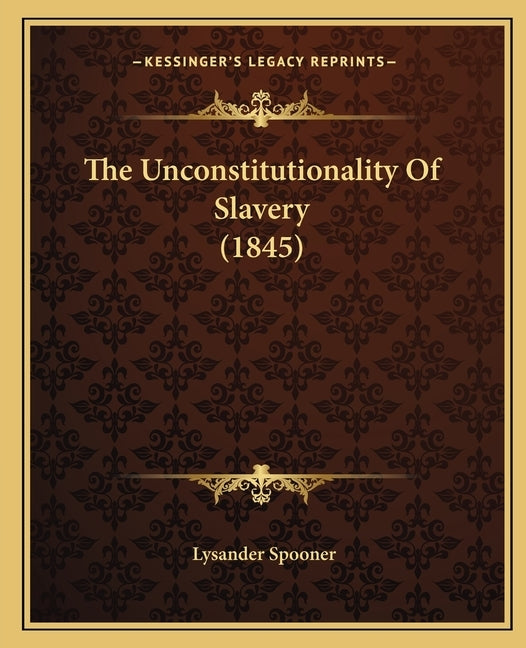The Unconstitutionality Of Slavery (1845) by Spooner, Lysander