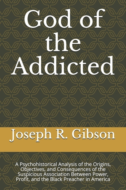 God of the Addicted: A Psychohistorical Analysis of the Origins, Objectives, and Consequences of the Suspicious Association Between Power, by Gibson, Joseph R.