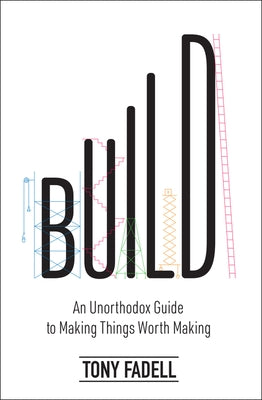 Build: An Unorthodox Guide to Making Things Worth Making by Fadell, Tony