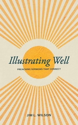 Illustrating Well: Preaching Sermons That Connect by Wilson, Jim L.