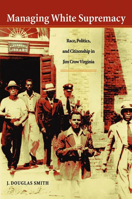 Managing White Supremacy: Race, Politics, and Citizenship in Jim Crow Virginia by Smith, J. Douglas