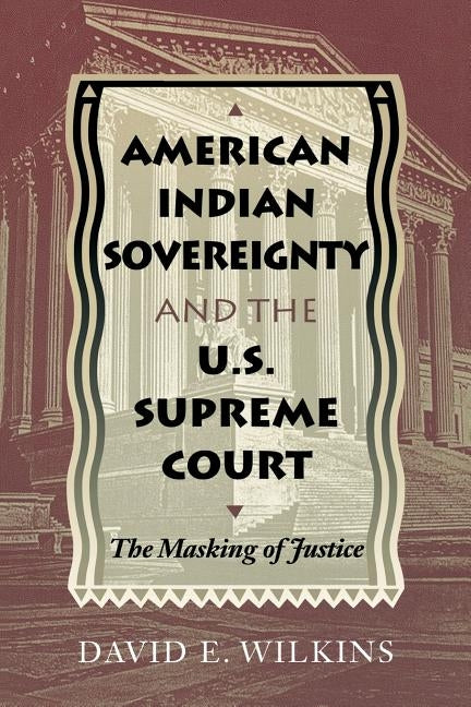 American Indian Sovereignty and the U.S. Supreme Court: The Masking of Justice by Wilkins, David E.