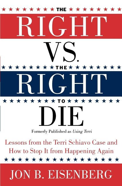 The Right vs. the Right to Die: Lessons from the Terri Schiavo Case and How to Stop It from Happening Again by Eisenberg, Jon