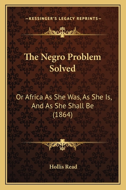 The Negro Problem Solved: Or Africa As She Was, As She Is, And As She Shall Be (1864) by Read, Hollis