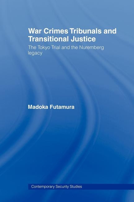 War Crimes Tribunals and Transitional Justice: The Tokyo Trial and the Nuremburg Legacy by Futamura Madoka
