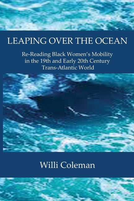 Leaping Over the Ocean: Re-Reading Black Women's Mobility in the 19th and Early 20th Century Trans-Atlantic World by Coleman, Willi
