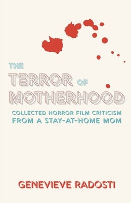 The Terror of Motherhood: Collected Horror Film Criticism from a Stay-at-Home Mom by Radosti, Genevieve