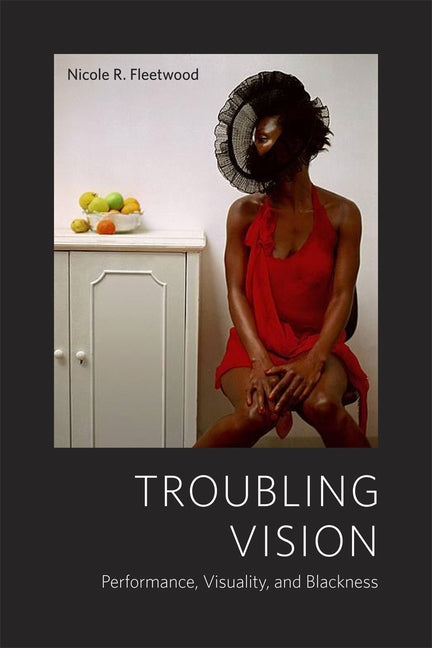 Troubling Vision: Performance, Visuality, and Blackness by Fleetwood, Nicole R.