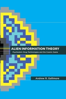 Alien Information Theory: Psychedelic Drug Technologies and the Cosmic Game by Gallimore, Andrew R.