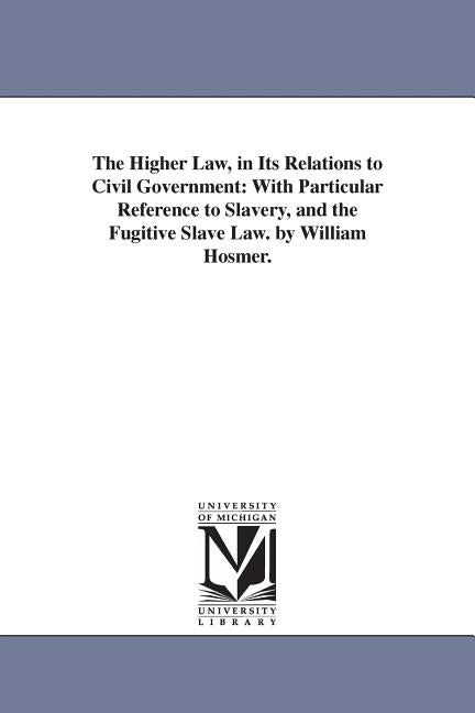 The Higher Law, in Its Relations to Civil Government: With Particular Reference to Slavery, and the Fugitive Slave Law. by William Hosmer. by Hosmer, William