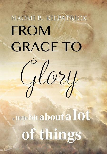 From Grace to Glory. . .: A Little Bit about a Lot of Things by Kilpatrick, Naomi Ruth Jones