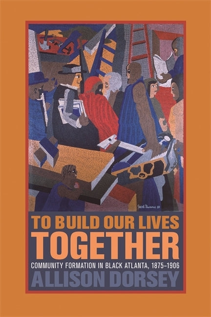 To Build Our Lives Together: Community Formation in Black Atlanta, 1875-1906 by Dorsey, Allison