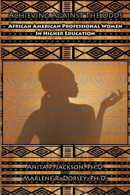 Achieving Against the Odds: African American Professional Women in Higher Education by Anita P. Jackson, Ph. D.