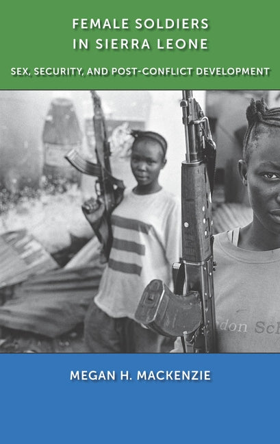 Female Soldiers in Sierra Leone: Sex, Security, and Post-Conflict Development by MacKenzie, Megan H.