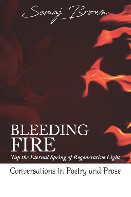 Bleeding Fire! Tap the Eternal Spring of Regenerative Light: Conversations in Poetry and Prose by Brown, Semaj