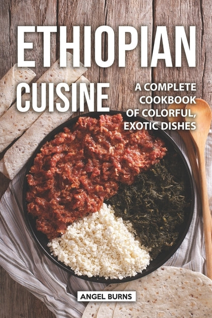 Ethiopian Cuisine: A Complete Cookbook of Colorful, Exotic Dishes by Burns, Angel