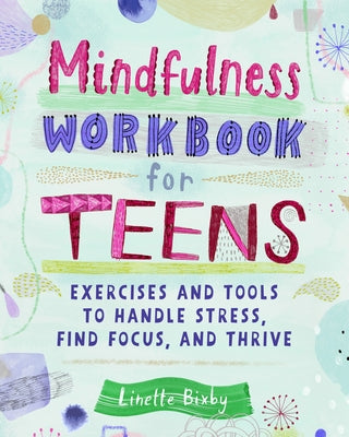 Mindfulness Workbook for Teens: Exercises and Tools to Handle Stress, Find Focus, and Thrive by Bixby, Linette