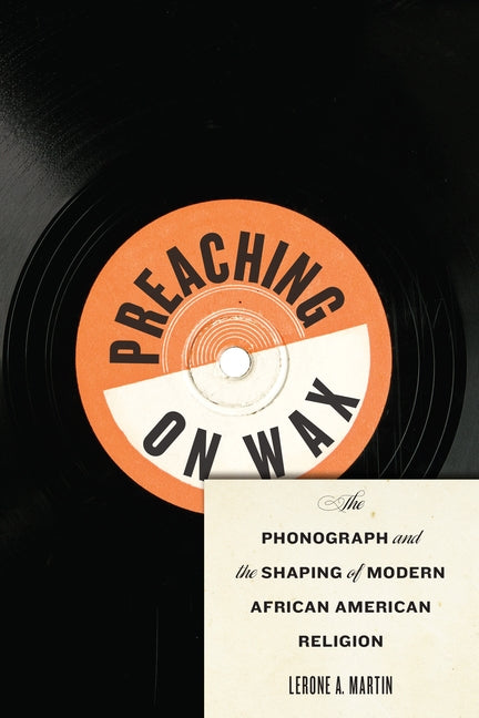 Preaching on Wax: The Phonograph and the Shaping of Modern African American Religion by Martin, Lerone A.