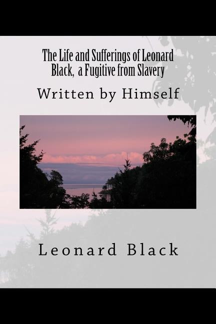 The Life and Sufferings of Leonard Black, a Fugitive from Slavery: Written by Himself by Black, Leonard