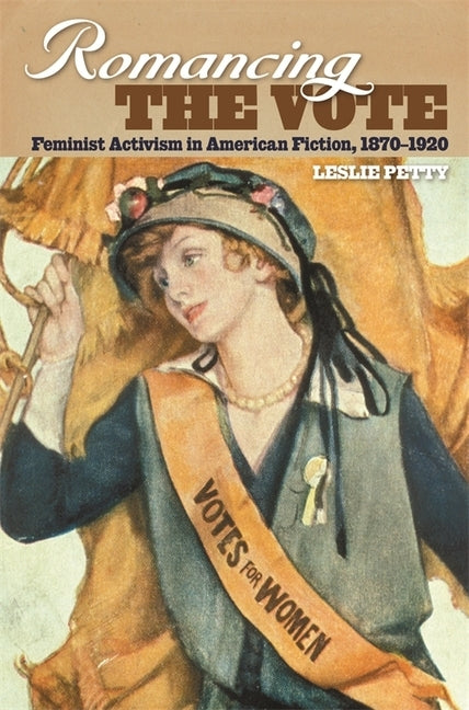 Romancing the Vote: Feminist Activism in American Fiction, 1870-1920 by Petty, Leslie