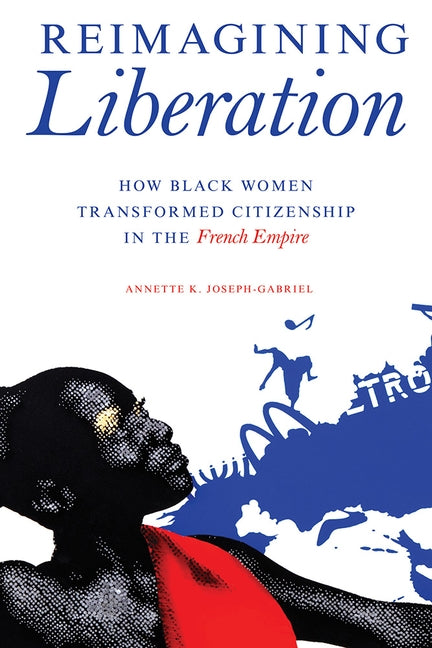 Reimagining Liberation: How Black Women Transformed Citizenship in the French Empire by Joseph-Gabriel, Annette K.