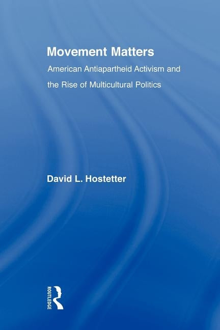 Movement Matters: American Antiapartheid Activism and the Rise of Multicultural Politics by Hostetter, David