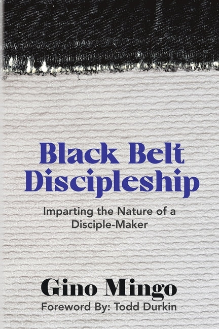 Black Belt Discipleship: Imparting the Nature of a Disciple-Maker by Mingo, Gino
