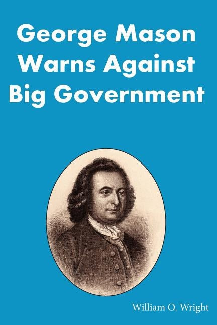 George Mason Warns Against Big Government: During the Virginia Ratification Convention by Wright, William O.