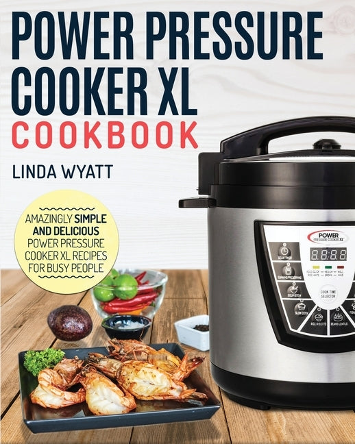 Power Pressure Cooker XL Cookbook: Amazingly Simple and Delicious Power Pressure Cooker XL Recipes for Busy People by Wyatt, Linda