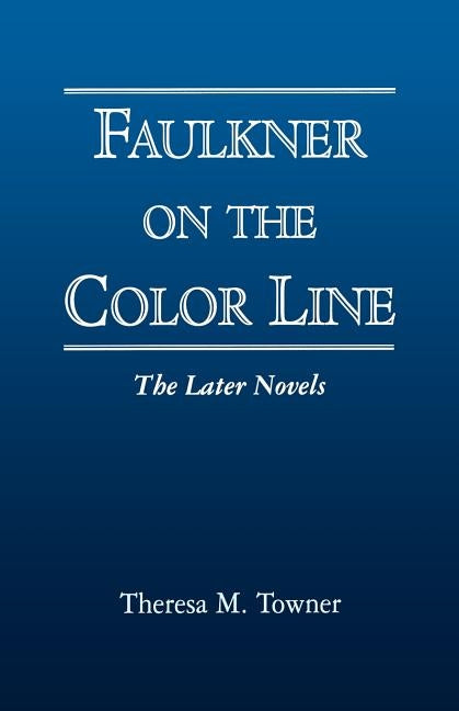Faulkner on the Color Line: The Later Novels by Towner, Theresa M.