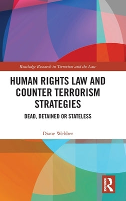 Human Rights Law and Counter Terrorism Strategies: Dead, Detained or Stateless by Webber, Diane